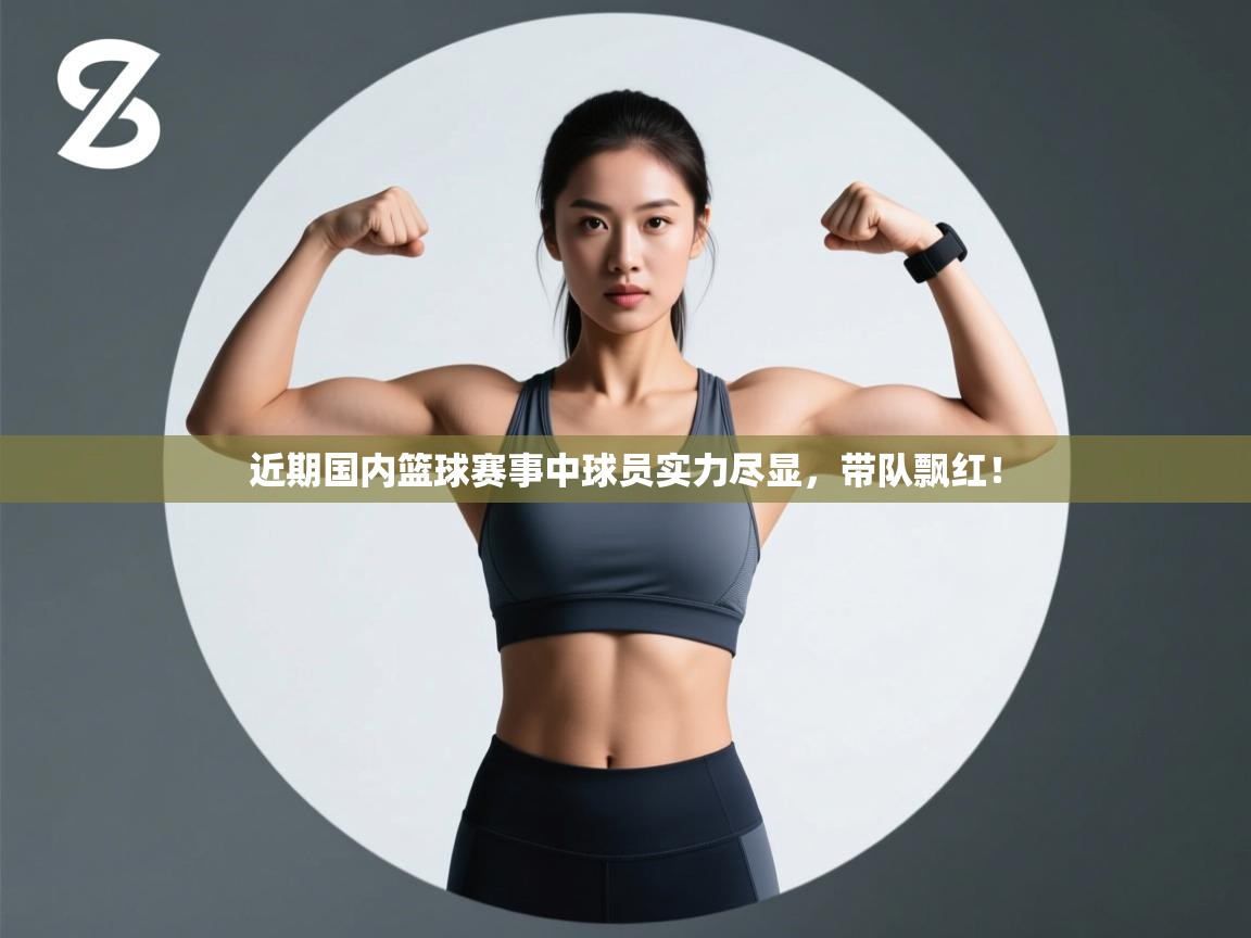 近期国内篮球赛事中球员实力尽显，带队飘红！  第2张