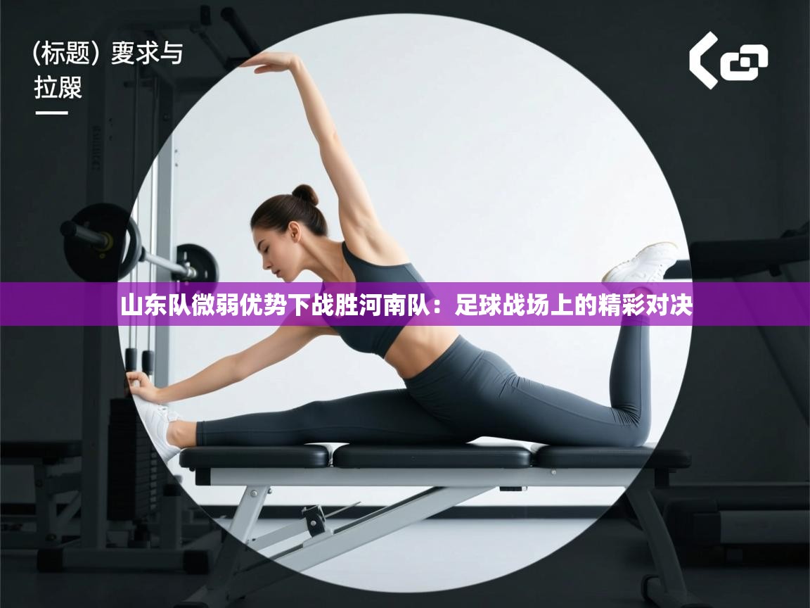 山东队微弱优势下战胜河南队：足球战场上的精彩对决  第2张
