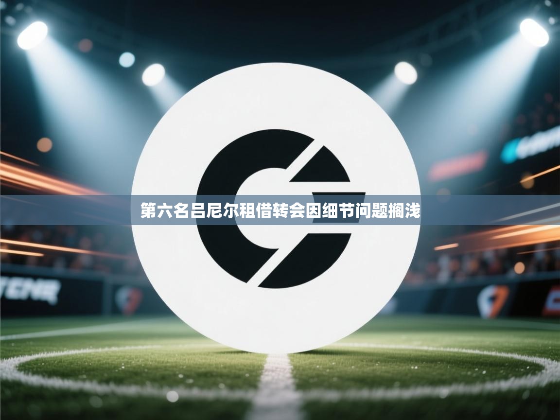 第六名吕尼尔租借转会因细节问题搁浅  第2张