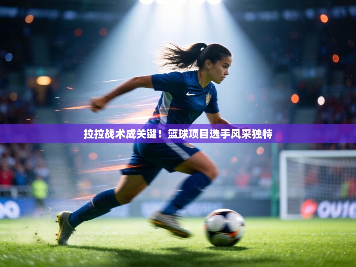 拉拉战术成关键！篮球项目选手风采独特