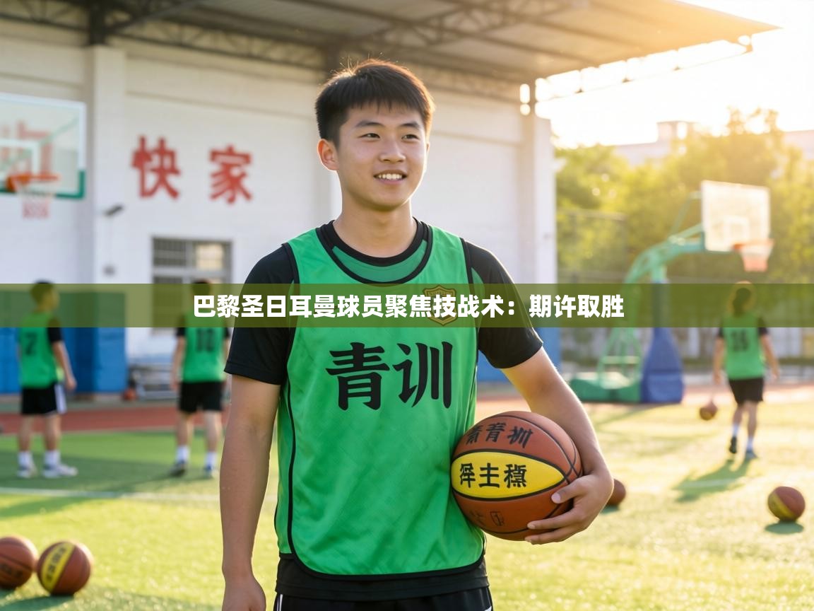 巴黎圣日耳曼球员聚焦技战术：期许取胜